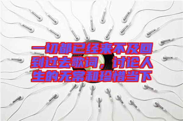 一切都已經來不及回到過去歌詞，討論人生的無常和珍惜當下