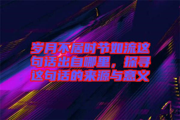 歲月不居時節如流這句話出自哪里，探尋這句話的來源與意義