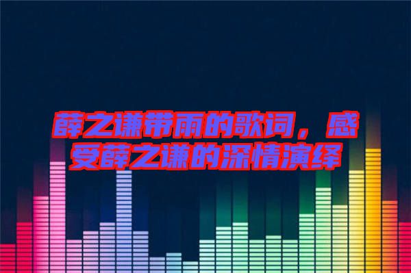 薛之謙帶雨的歌詞，感受薛之謙的深情演繹