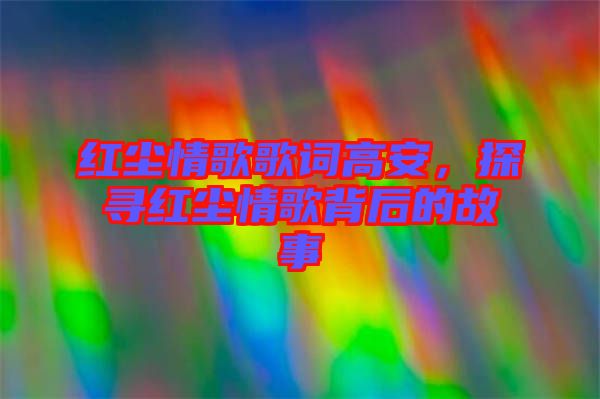 紅塵情歌歌詞高安，探尋紅塵情歌背后的故事