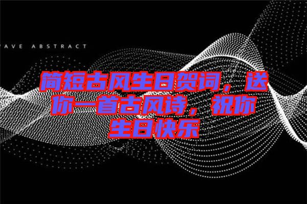 簡短古風生日賀詞，送你一首古風詩，祝你生日快樂