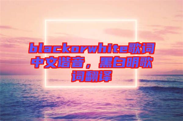 blackorwhite歌詞中文諧音，黑白明歌詞翻譯