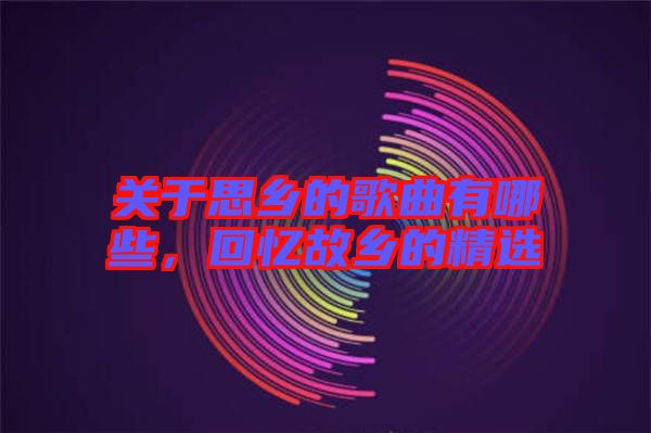 關于思鄉的歌曲有哪些，回憶故鄉的精選