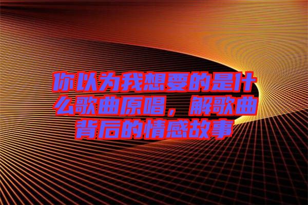 你以為我想要的是什么歌曲原唱，解歌曲背后的情感故事