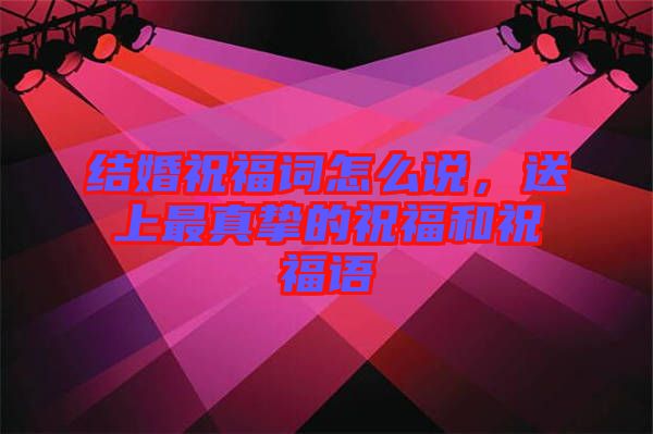 結婚祝福詞怎么說，送上最真摯的祝福和祝福語