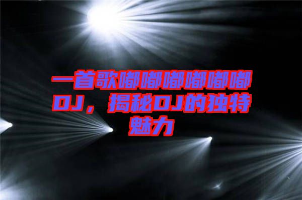 一首歌嘟嘟嘟嘟嘟嘟DJ，揭秘DJ的獨特魅力