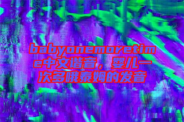 babyonemoretime中文諧音，嬰兒一次多哦泰姆的發音