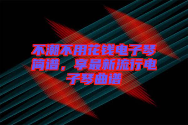 不潮不用花錢電子琴簡譜，享最新流行電子琴曲譜