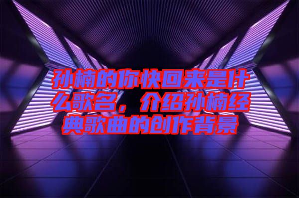 孫楠的你快回來是什么歌名，介紹孫楠經典歌曲的創作背景