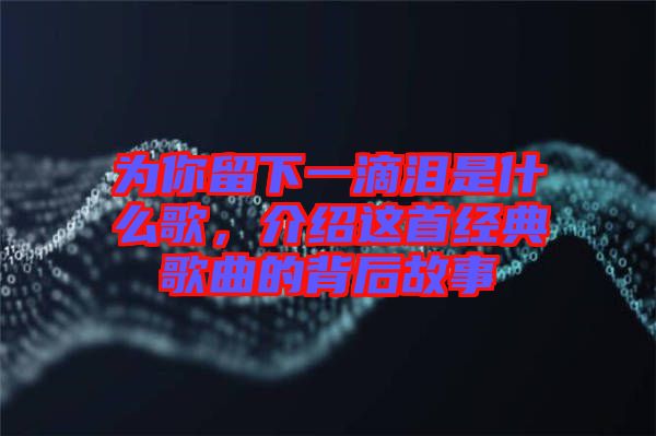 為你留下一滴淚是什么歌，介紹這首經典歌曲的背后故事