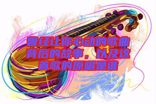 曾經讓你心動的歌曲背后的故事，以及這首歌的原唱是誰