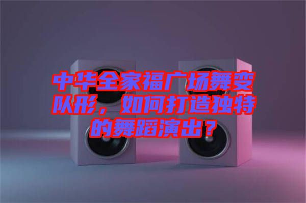 中華全家福廣場舞變隊(duì)形，如何打造獨(dú)特的舞蹈演出？