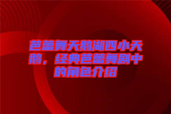 芭蕾舞天鵝湖四小天鵝，經典芭蕾舞劇中的角色介紹