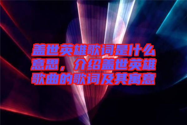 蓋世英雄歌詞是什么意思，介紹蓋世英雄歌曲的歌詞及其寓意