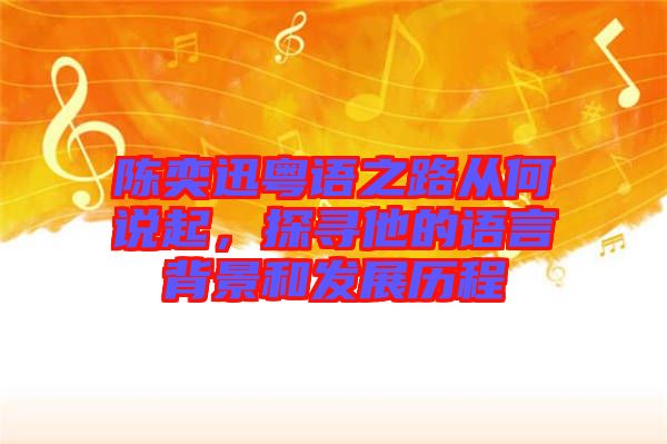 陳奕迅粵語之路從何說起，探尋他的語言背景和發(fā)展歷程