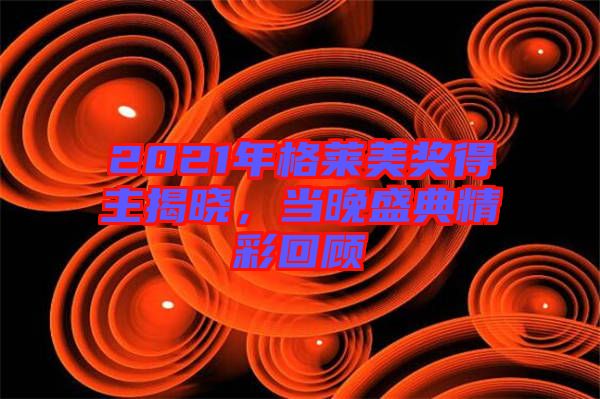 2021年格萊美獎得主揭曉，當(dāng)晚盛典精彩回顧