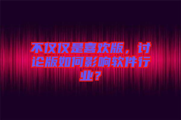 不僅僅是喜歡版，討論版如何影響軟件行業？