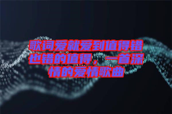 歌詞愛就愛到值得錯也錯的值得，一首深情的愛情歌曲