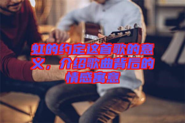 虹的約定這首歌的意義，介紹歌曲背后的情感寓意