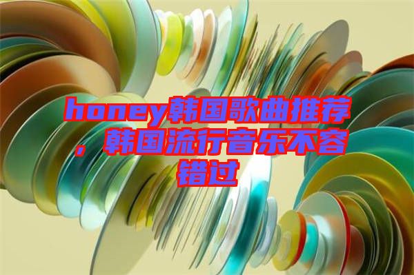 honey韓國(guó)歌曲推薦，韓國(guó)流行音樂(lè)不容錯(cuò)過(guò)