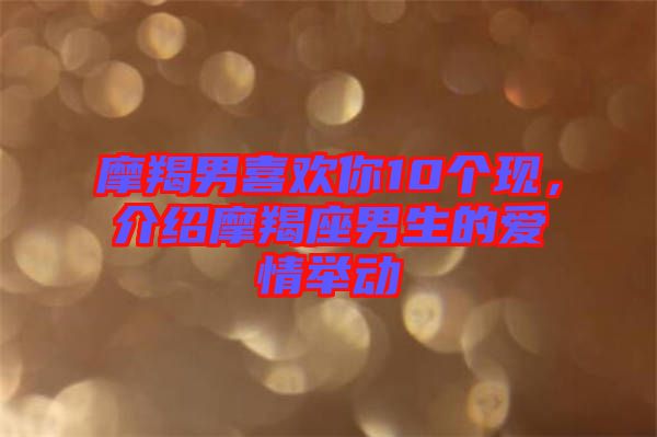 摩羯男喜歡你10個(gè)現(xiàn)，介紹摩羯座男生的愛情舉動(dòng)