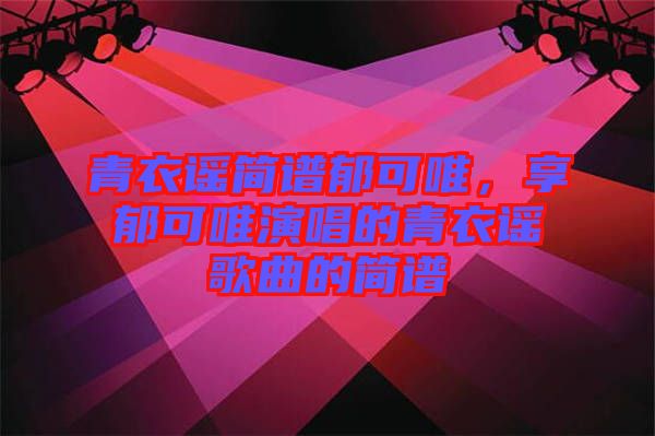 青衣謠簡(jiǎn)譜郁可唯，享郁可唯演唱的青衣謠歌曲的簡(jiǎn)譜