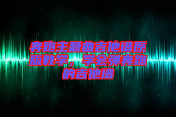 奔跑主題曲吉他譜原版教學，學會彈奔跑的吉他譜