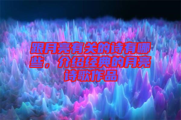 跟月亮有關的詩有哪些，介紹經典的月亮詩歌作品