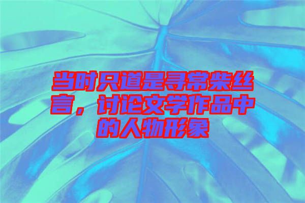 當(dāng)時只道是尋常柴絲言，討論文學(xué)作品中的人物形象