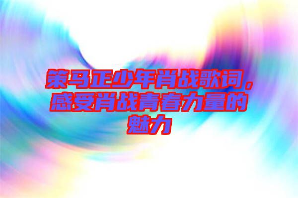 策馬正少年肖戰歌詞，感受肖戰青春力量的魅力