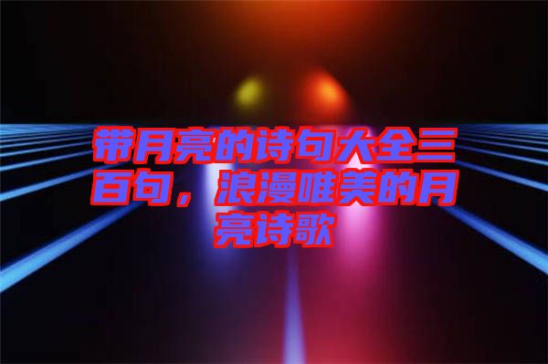 帶月亮的詩句大全三百句，浪漫唯美的月亮詩歌