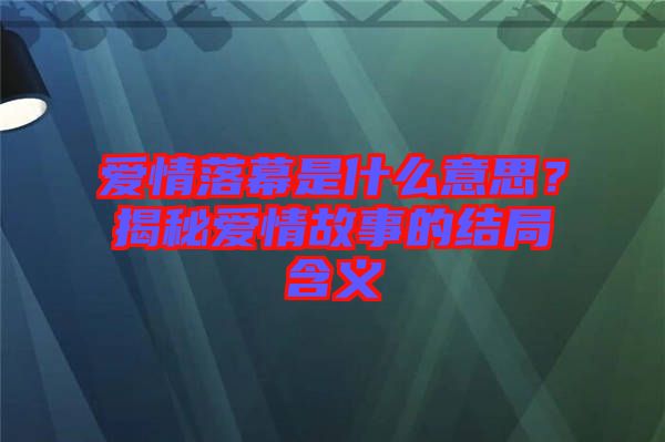 愛情落幕是什么意思？揭秘愛情故事的結局含義