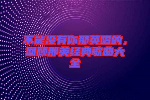 不能沒有你那英唱的，回顧那英經典歌曲大全