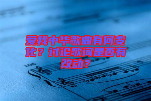 愛(ài)我中華歌曲有何變化？討論歌詞是否有改動(dòng)？