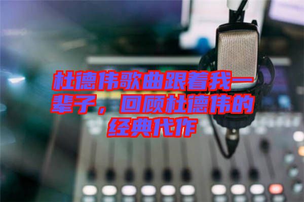 杜德偉歌曲跟著我一輩子，回顧杜德偉的經(jīng)典代作