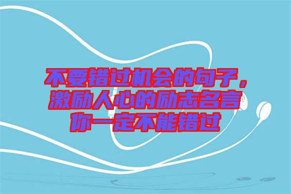 不要錯(cuò)過(guò)機(jī)會(huì)的句子，激勵(lì)人心的勵(lì)志名言你一定不能錯(cuò)過(guò)