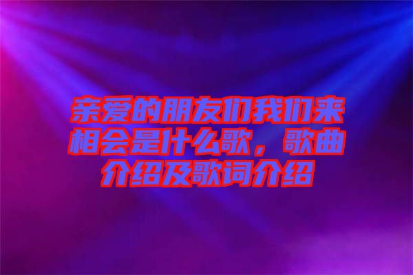 親愛的朋友們我們來相會是什么歌，歌曲介紹及歌詞介紹