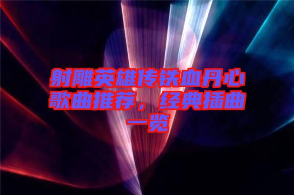 射雕英雄傳鐵血丹心歌曲推薦，經典插曲一覽