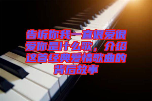 告訴你我一直很愛很愛你是什么歌，介紹這首經典愛情歌曲的背后故事