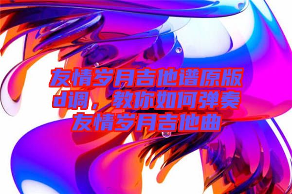 友情歲月吉他譜原版d調，教你如何彈奏友情歲月吉他曲