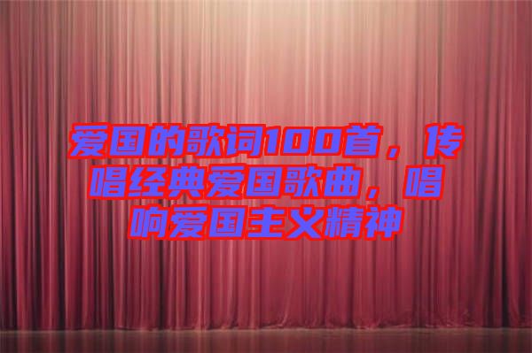 愛國的歌詞100首，傳唱經典愛國歌曲，唱響愛國主義精神