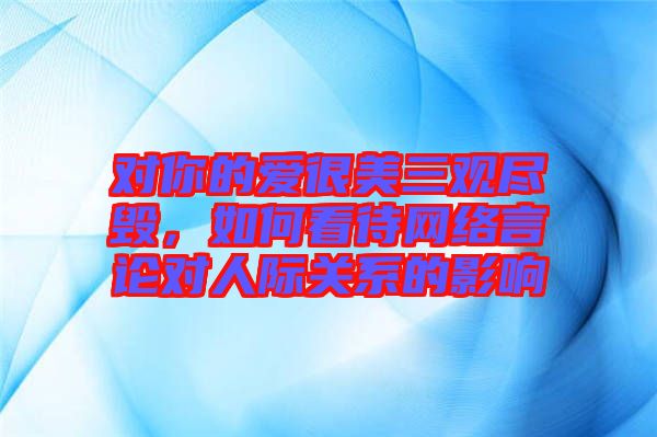 對你的愛很美三觀盡毀，如何看待網絡言論對人際關系的影響