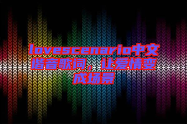 lovescenario中文諧音歌詞，讓愛情變成場景