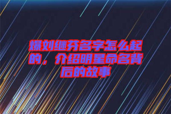 爆劉繼芬名字怎么起的，介紹明星命名背后的故事