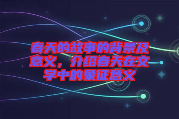 春天的故事的背景及意義，介紹春天在文學中的象征意義