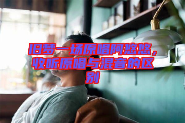 舊夢一場原唱阿悠悠，收聽原唱與混音的區(qū)別