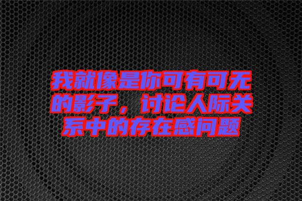 我就像是你可有可無的影子，討論人際關(guān)系中的存在感問題