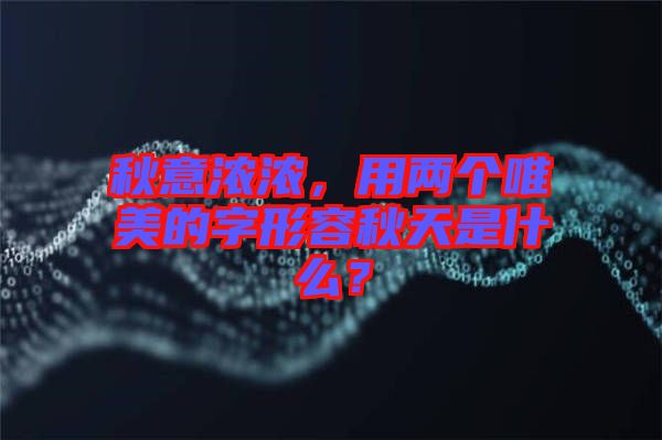 秋意濃濃，用兩個唯美的字形容秋天是什么？