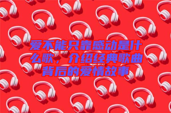 愛不能只靠感動是什么歌，介紹經典歌曲背后的愛情故事