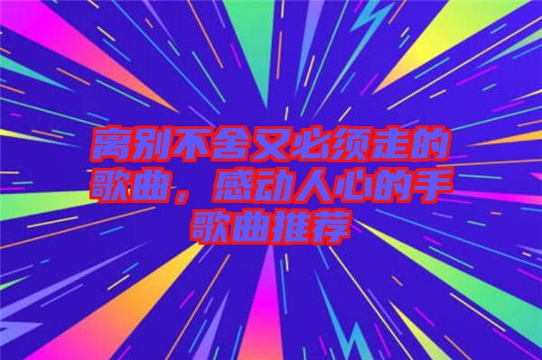 離別不舍又必須走的歌曲，感動人心的手歌曲推薦